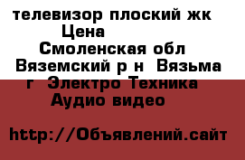 телевизор плоский жк › Цена ­ 15 000 - Смоленская обл., Вяземский р-н, Вязьма г. Электро-Техника » Аудио-видео   